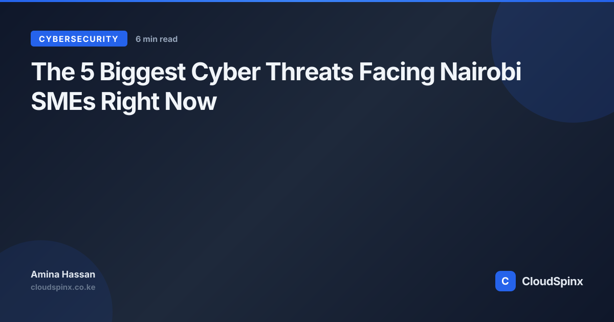 The 5 Biggest Cyber Threats Facing Nairobi SMEs Right Now